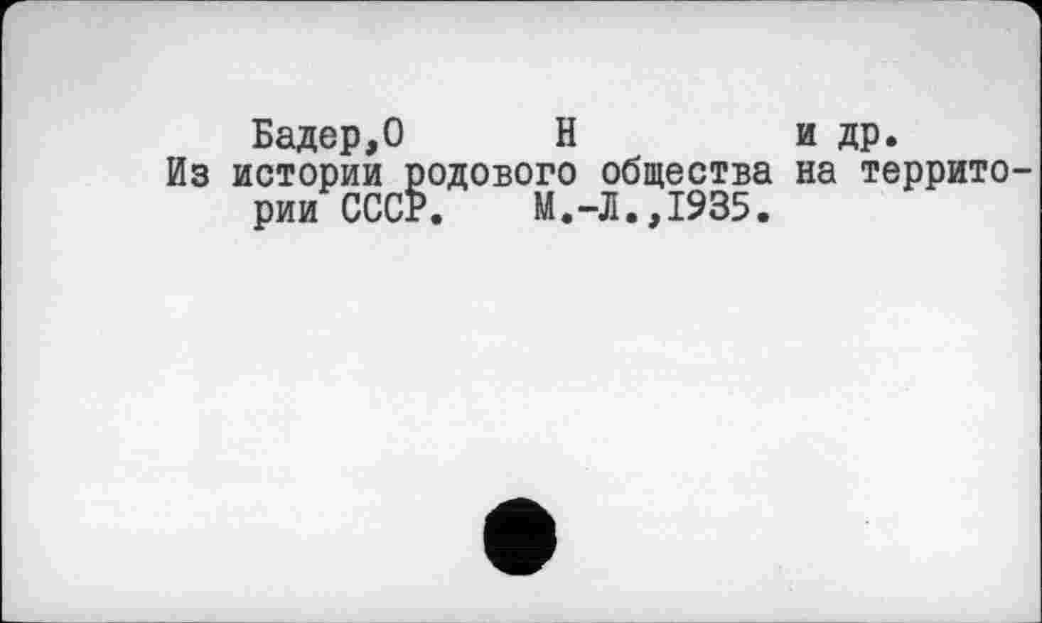 ﻿Бадер,О Н	и др.
Из истории родового общества на территории СССР. М.-Л.,1935.